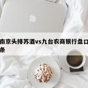 包含南京头排苏酒vs九台农商银行盘口分析的词条