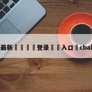 💥最新🍖登录⛔️入口⛎cba球员工资