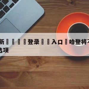 💥最新🍖登录⛔️入口⛎哈登将不会执行4740万球员选项