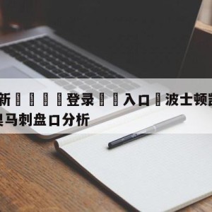 💥最新🍖登录⛔️入口⛎波士顿凯尔特人vs圣安东尼奥马刺盘口分析