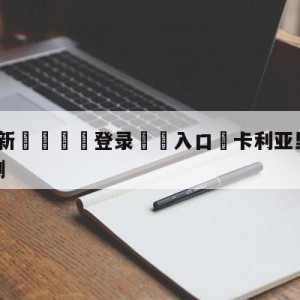 💥最新🍖登录⛔️入口⛎卡利亚里vs尤文图斯分析预测