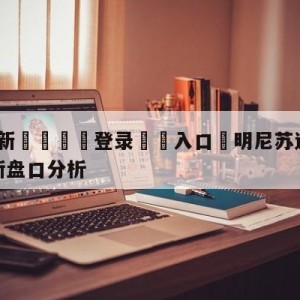 💥最新🍖登录⛔️入口⛎明尼苏达森林狼vs纽约尼克斯盘口分析