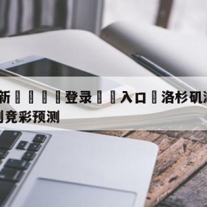 💥最新🍖登录⛔️入口⛎洛杉矶湖人vs圣安东尼奥马刺竞彩预测