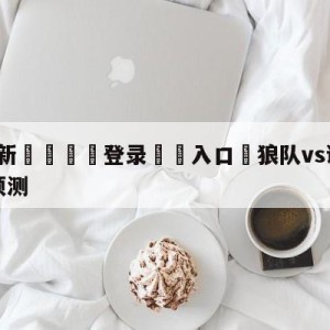 💥最新🍖登录⛔️入口⛎狼队vs谢菲尔德联队大小球预测