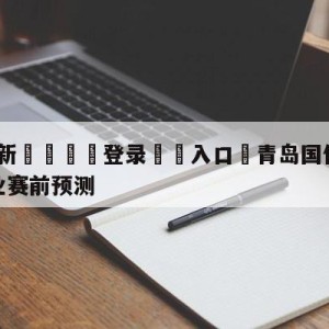 💥最新🍖登录⛔️入口⛎青岛国信水产vs四川金荣实业赛前预测