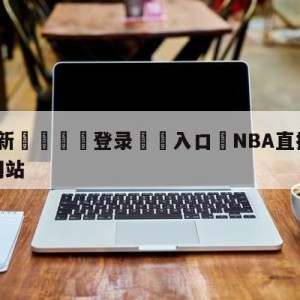 💥最新🍖登录⛔️入口⛎NBA直播在线直播免费观看网站