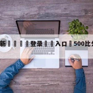 💥最新🍖登录⛔️入口⛎500比分完场完整电脑版