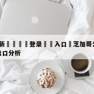 💥最新🍖登录⛔️入口⛎芝加哥公牛vs密尔沃基雄鹿盘口分析