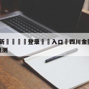 💥最新🍖登录⛔️入口⛎四川金荣实业vs浙江东阳光预测