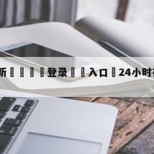 💥最新🍖登录⛔️入口⛎24小时在线看免费观看直播