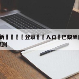 💥最新🍖登录⛔️入口⛎巴黎圣日尔曼vs图卢兹竞彩预测