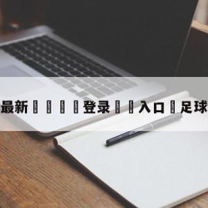 💥最新🍖登录⛔️入口⛎足球数据app