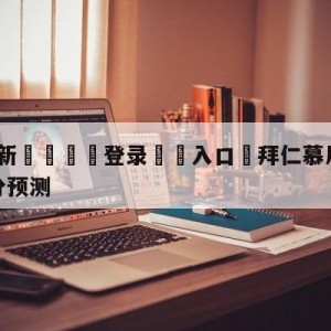 💥最新🍖登录⛔️入口⛎拜仁慕尼黑vs沃尔夫斯堡比分预测