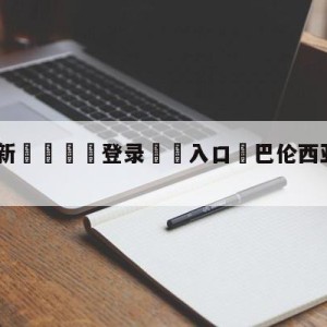 💥最新🍖登录⛔️入口⛎巴伦西亚vs塞尔塔预测