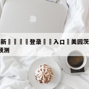 💥最新🍖登录⛔️入口⛎美因茨vsRB莱比锡大小球预测