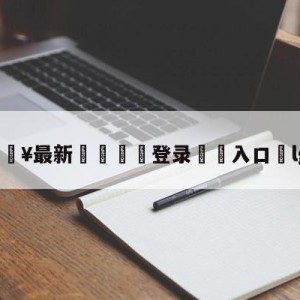 💥最新🍖登录⛔️入口⛎lgd吧