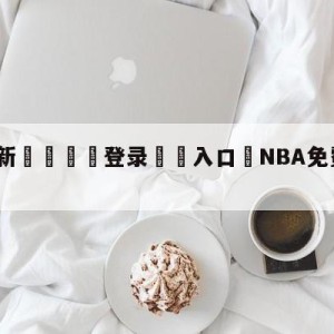 💥最新🍖登录⛔️入口⛎NBA免费直播在线观看