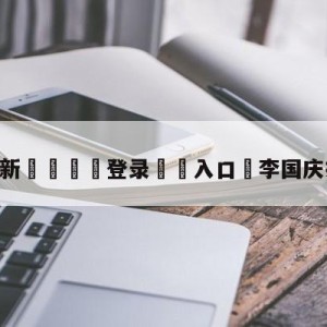 💥最新🍖登录⛔️入口⛎李国庆抢公章视频