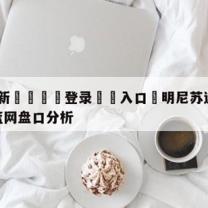 💥最新🍖登录⛔️入口⛎明尼苏达森林狼vs布鲁克林篮网盘口分析