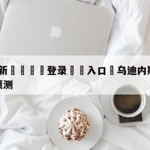 💥最新🍖登录⛔️入口⛎乌迪内斯vs萨勒尼塔纳对阵预测