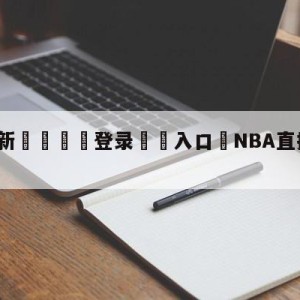 💥最新🍖登录⛔️入口⛎NBA直播在线观看免费软件