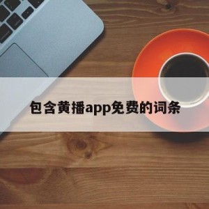 包含黄播app免费的词条