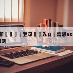 💥最新🍖登录⛔️入口⛎雷恩vs巴黎圣日尔曼大小球预测